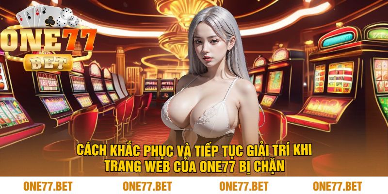 Cách Khắc Phục Và Tiếp Tục Giải Trí Khi Trang Web Của One77 Bị Chặn